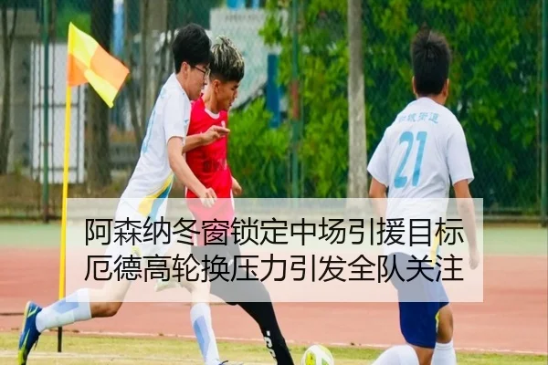 阿森纳冬窗锁定中场引援目标 厄德高轮换压力引发全队关注